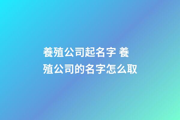 養殖公司起名字 養殖公司的名字怎么取-第1張-公司起名-玄機派
